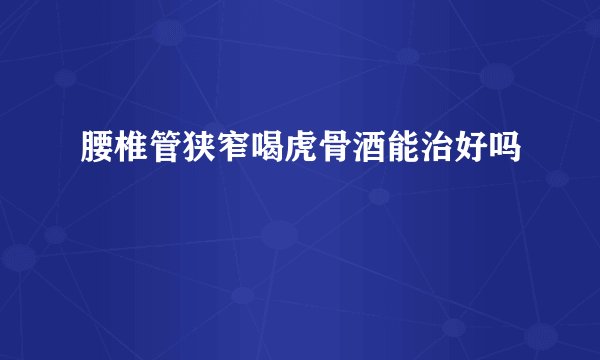 腰椎管狭窄喝虎骨酒能治好吗