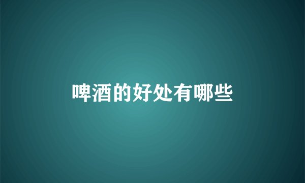 啤酒的好处有哪些