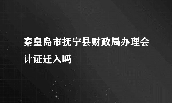 秦皇岛市抚宁县财政局办理会计证迁入吗