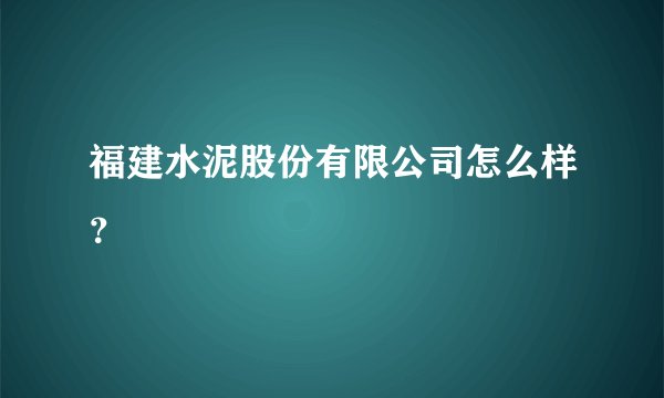 福建水泥股份有限公司怎么样?