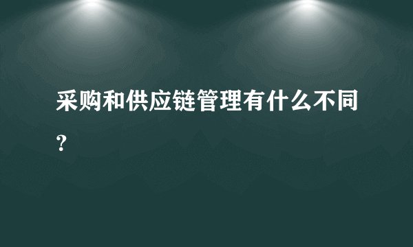 采购和供应链管理有什么不同？
