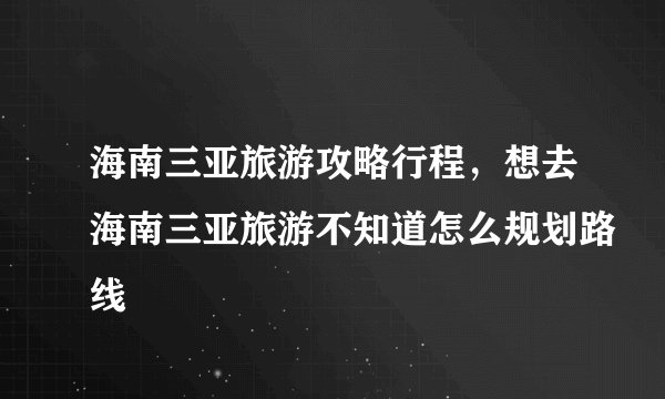 海南三亚旅游攻略行程,想去海南三亚旅游不知道怎么规划路线