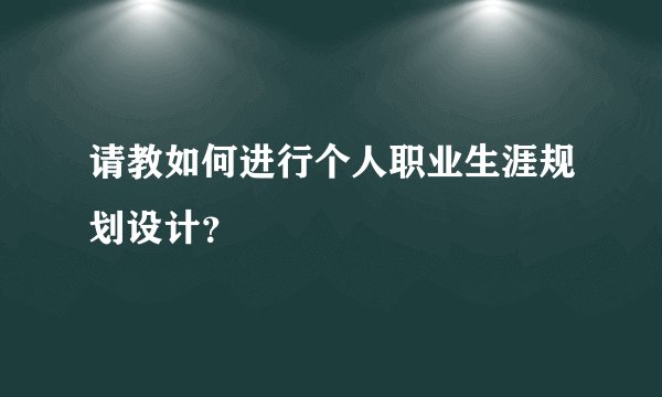 请教如何进行个人职业生涯规划设计？
