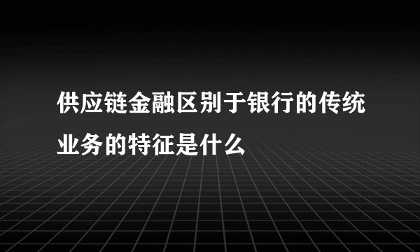 供应链金融区别于银行的传统业务的特征是什么