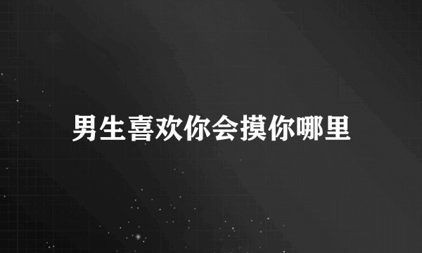 男生喜欢你会摸你哪里