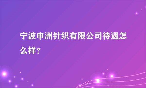 宁波申洲针织有限公司待遇怎么样？