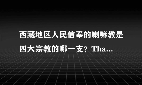 西藏地区人民信奉的喇嘛教是四大宗教的哪一支?Thank you!