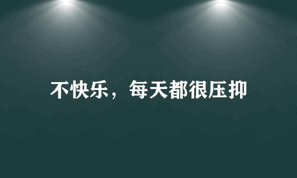 不快乐，每天都很压抑