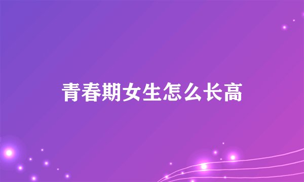 青春期女生怎么长高