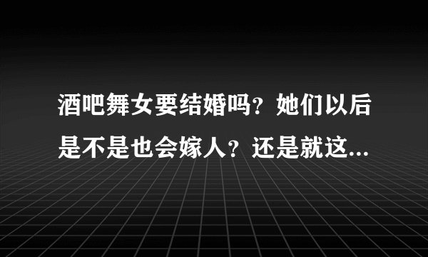 酒吧舞女要结婚吗？她们以后是不是也会嫁人？还是就这样漂泊一生？