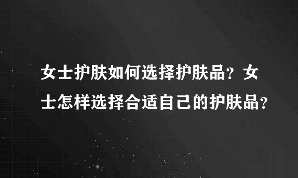 女士护肤如何选择护肤品？女士怎样选择合适自己的护肤品？