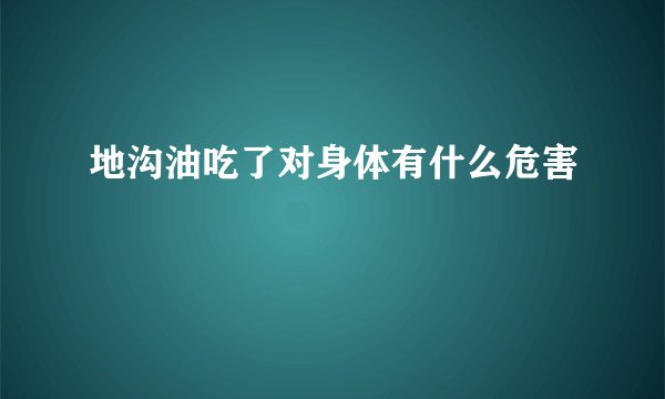 地沟油吃了对身体有什么危害