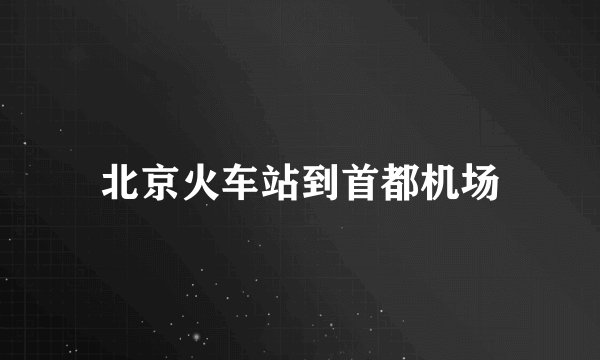 北京火车站到首都机场