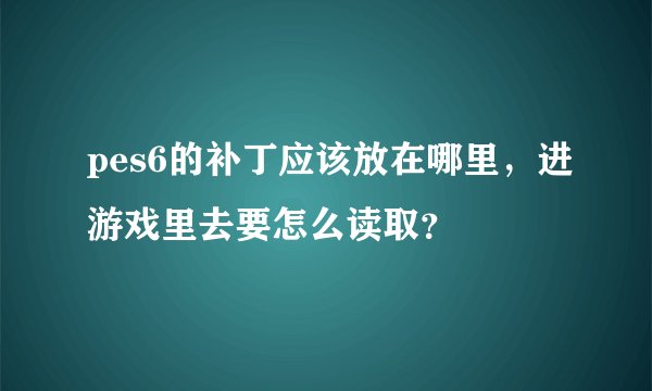 pes6的补丁应该放在哪里,进游戏里去要怎么读取?