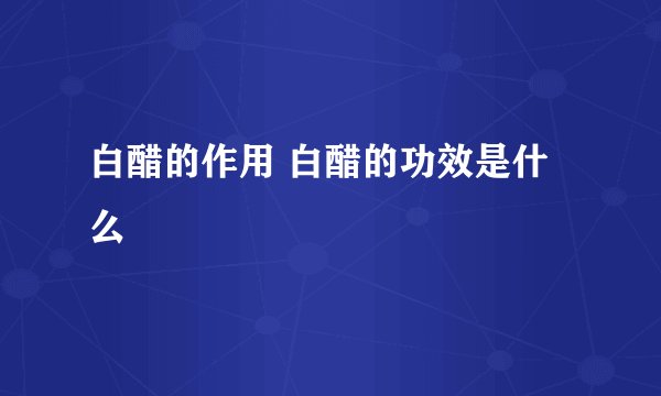 白醋的作用 白醋的功效是什么