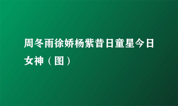 周冬雨徐娇杨紫昔日童星今日女神（图）