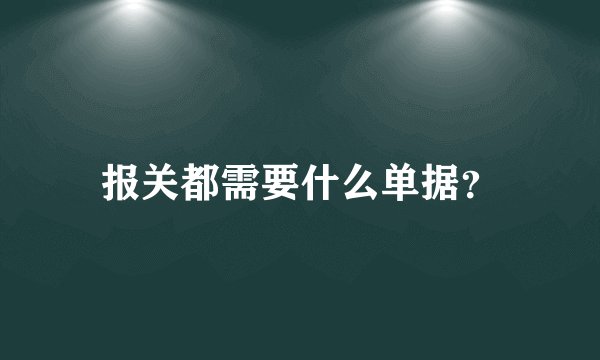 报关都需要什么单据？