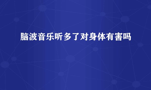 脑波音乐听多了对身体有害吗