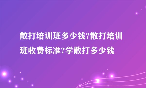 散打培训班多少钱?散打培训班收费标准?学散打多少钱