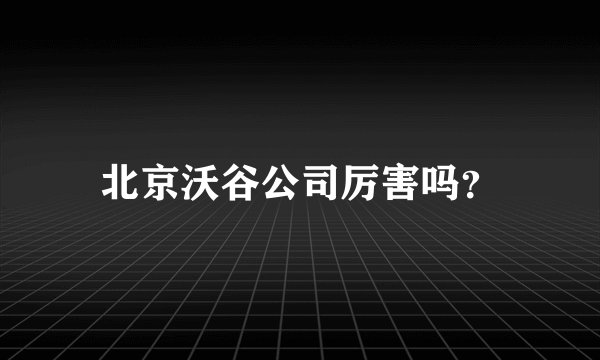 北京沃谷公司厉害吗？