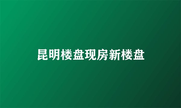 昆明楼盘现房新楼盘