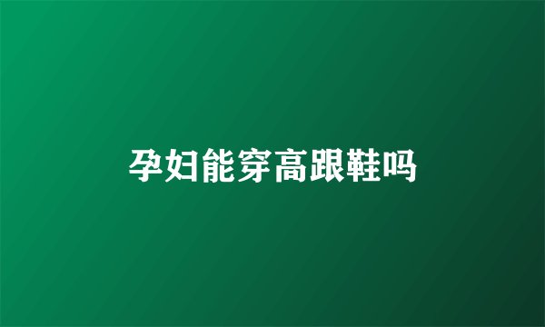 孕妇能穿高跟鞋吗