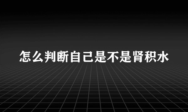 怎么判断自己是不是肾积水