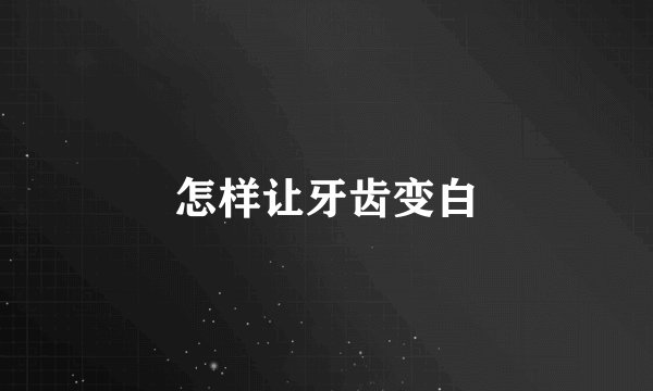 怎样让牙齿变白
