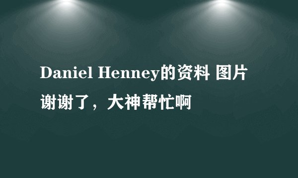 Daniel Henney的资料 图片谢谢了，大神帮忙啊