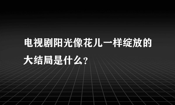电视剧阳光像花儿一样绽放的大结局是什么？