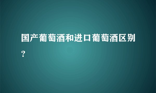 国产葡萄酒和进口葡萄酒区别？