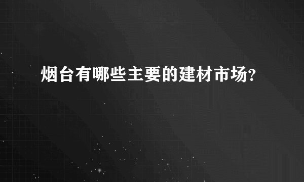 烟台有哪些主要的建材市场?