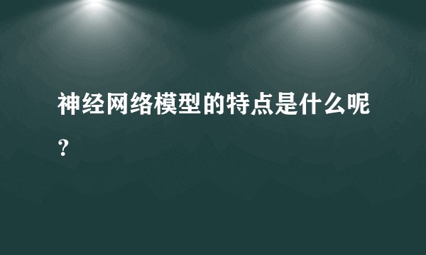 神经网络模型的特点是什么呢？