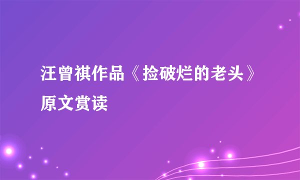 汪曾祺作品《捡破烂的老头》原文赏读