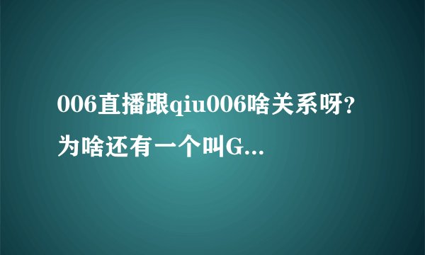 006直播跟qiu006啥关系呀？为啥还有一个叫GQJTV的平台？