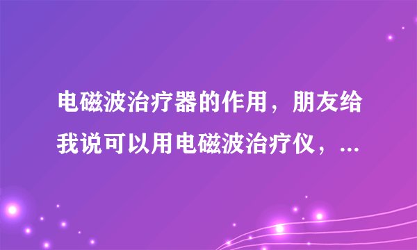 电磁波治疗器的作用，朋友给我说可以用电磁波治疗仪，我想了解一下电磁波治疗器的作用。