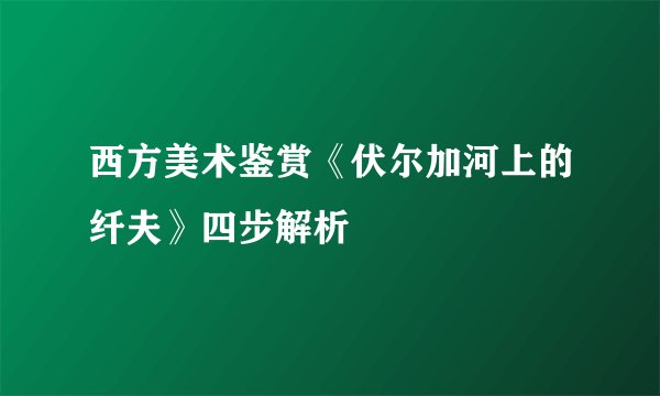 西方美术鉴赏《伏尔加河上的纤夫》四步解析