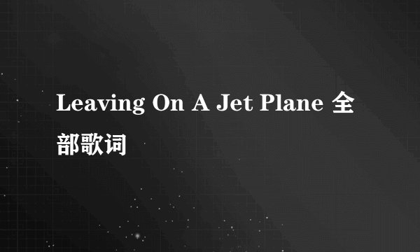 Leaving On A Jet Plane 全部歌词