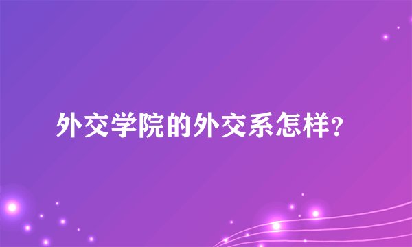 外交学院的外交系怎样？