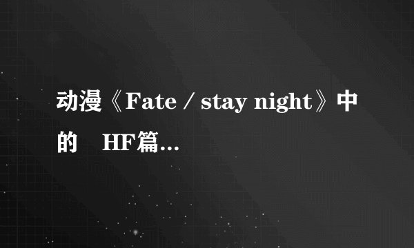 动漫《Fate／stay night》中的　HF篇哪里可以看？？