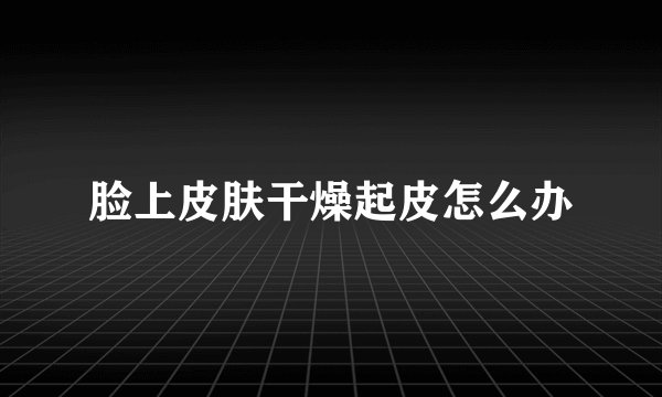 脸上皮肤干燥起皮怎么办