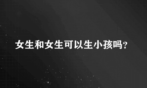 女生和女生可以生小孩吗？