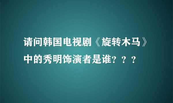 请问韩国电视剧《旋转木马》中的秀明饰演者是谁???