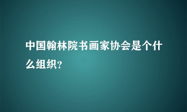 中国翰林院书画家协会是个什么组织？