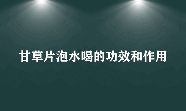 甘草片泡水喝的功效和作用