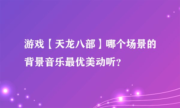 游戏【天龙八部】哪个场景的背景音乐最优美动听？