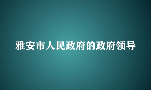 雅安市人民政府的政府领导