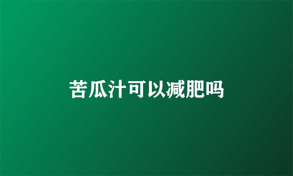 苦瓜汁可以减肥吗