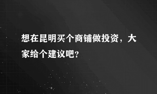 想在昆明买个商铺做投资，大家给个建议吧？