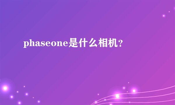 phaseone是什么相机？